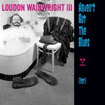 Wainwright III, Loudon. Haven't Got The Blues (Yet) - 